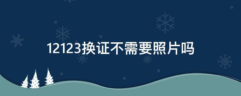 12123换证不需要照片吗（12123换证需要拍照吗）