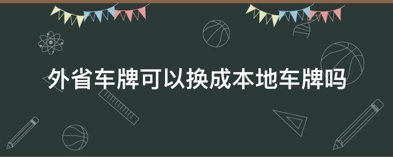 外省车牌可以换成本地车牌吗（外省车可以在本省换车牌吗）