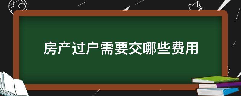 房产过户需要交哪些费用（房子过户需交哪些费用）