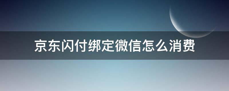 京东闪付绑定微信怎么消费（京东闪付如何绑定微信）