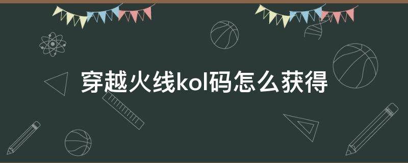 穿越火线kol码怎么获得（穿越火线kol密码）