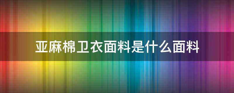 亚麻棉卫衣面料是什么面料 纯棉亚麻面料的介绍