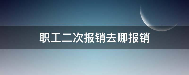 职工二次报销去哪报销 二次报销需要到哪里报?