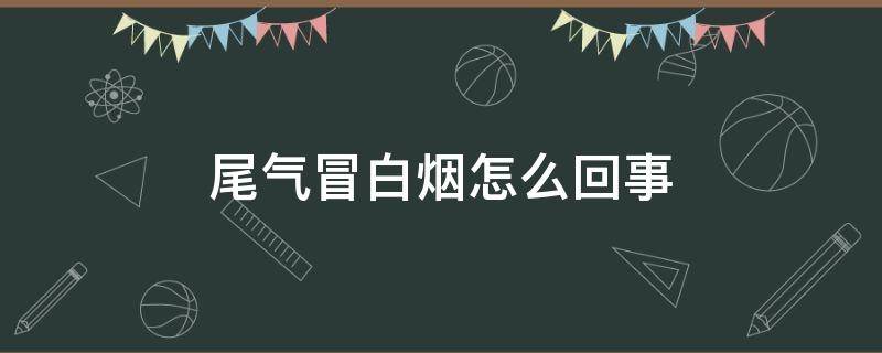 尾气冒白烟怎么回事（尾气冒白烟怎么回事气缸垫多少钱）