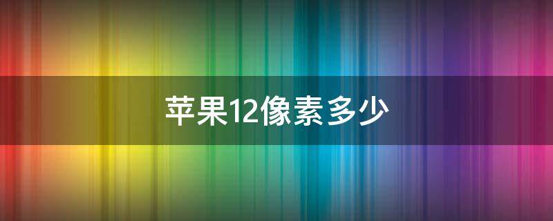 苹果12像素多少 苹果12像素多少?