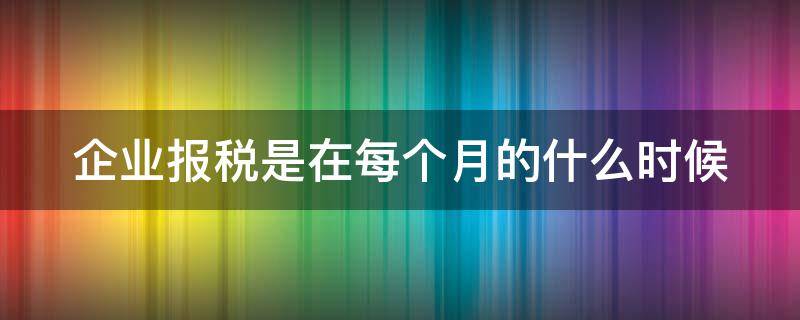 企业报税是在每个月的什么时候（企业每个月报税时间是固定的吗）