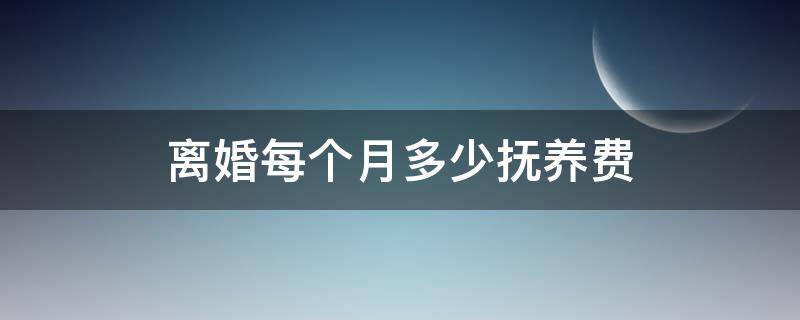 离婚每个月多少抚养费 离婚每个月给多少抚养费