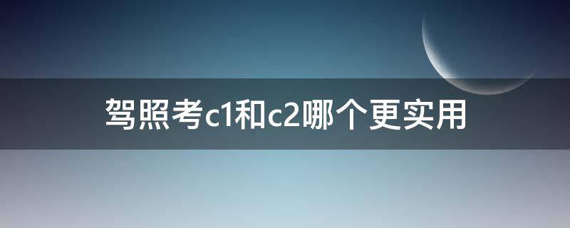 驾照考c1和c2哪个更实用（一般驾照考c1还是c2）