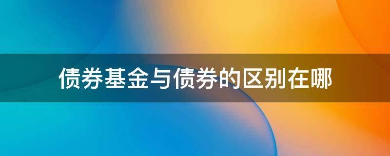 债券基金与债券的区别在哪（债券基金是债券还是基金）