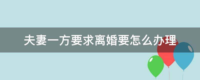 夫妻一方要求离婚要怎么办理 如果夫妻一方不同意离婚怎么办手续