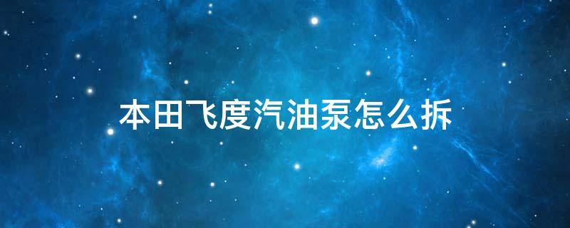 本田飞度汽油泵怎么拆 本田飞度换汽油泵用拆油箱吗