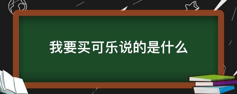 我要买可乐说的是什么（说买可乐的是啥意思啊?）