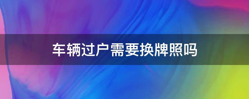 车辆过户需要换牌照吗 车辆换牌照是不是要过户