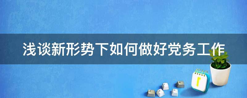 浅谈新形势下如何做好党务工作 浅谈新形势下如何做好党务工作论文