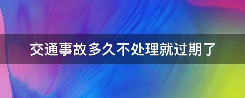 交通事故多久不处理就过期了（事故不处理多久会过期）