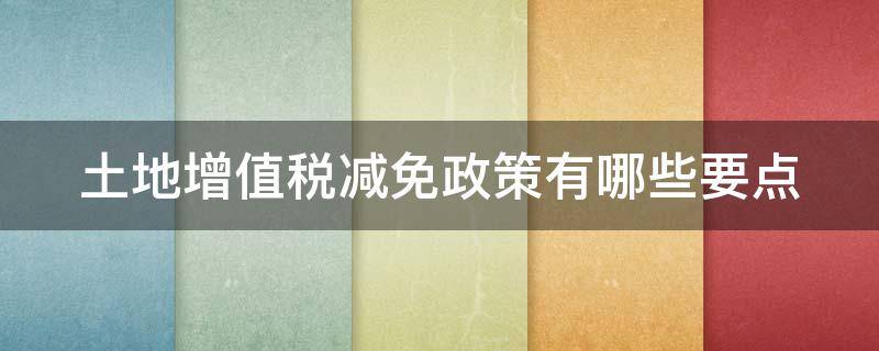 土地增值税减免政策有哪些要点（土地增值税减免政策有哪些要点和依据）