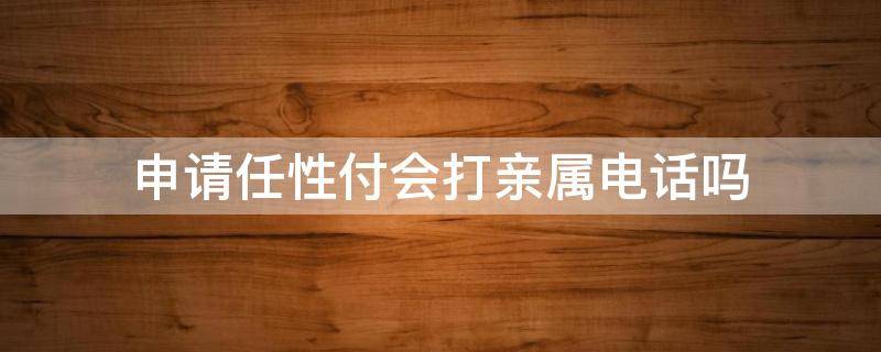 申请任性付会打亲属电话吗（任性付开通会给亲属发短信吗）