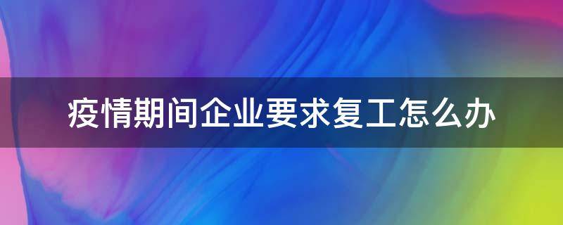 疫情期间企业要求复工怎么办（疫情期间公司复工要求）