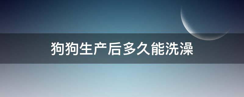 狗狗生产后多久能洗澡 狗狗生产完多久能洗澡吗