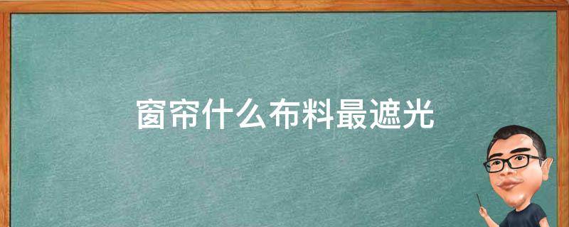 窗帘什么布料最遮光 哪一种窗帘布更遮光