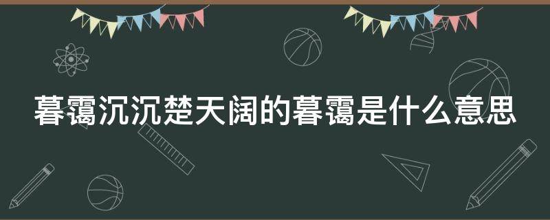 暮霭沉沉楚天阔的暮霭是什么意思（暮霭沉沉楚天阔的暮霭是什么意思啊）