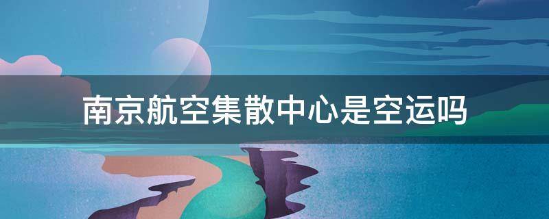 南京航空集散中心是空运吗 邮政南京航空集散中心是空运吗