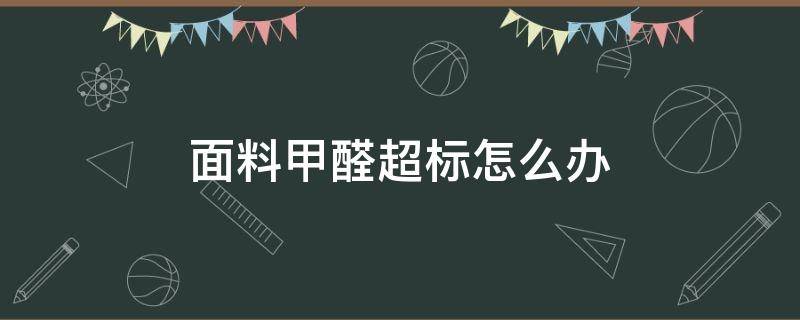 面料甲醛超标怎么办（布料甲醛超标用什么办法去除）