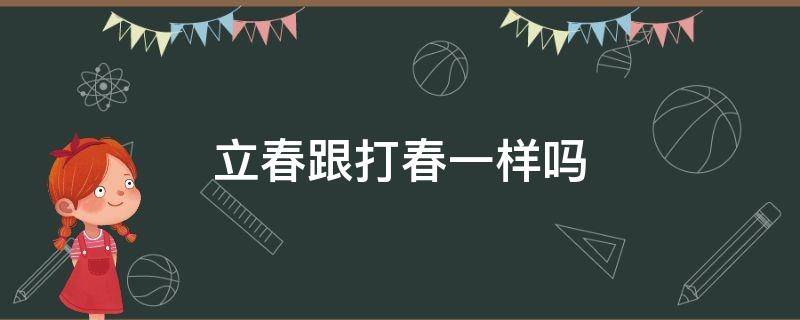 立春跟打春一样吗（立春和打春的区别）