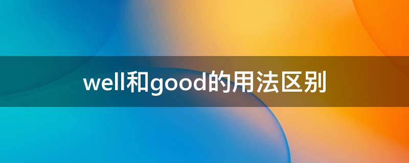 well和good的用法区别 well和good的用法区别有哪些