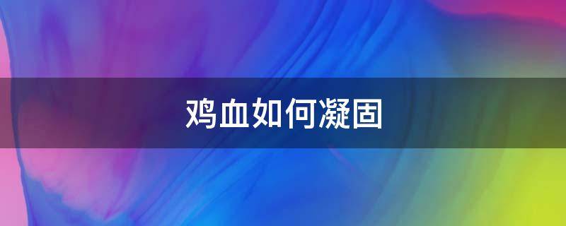 鸡血如何凝固 鸡血怎么才能凝固