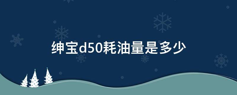 绅宝d50耗油量是多少 绅宝d50百公里油耗多少钱