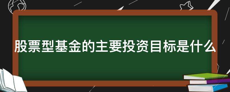 股票型基金的主要投资目标是什么（股票型基金的主要投资目标是什么?）