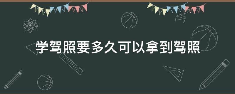 学驾照要多久可以拿到驾照（学驾照多久能拿到驾照）