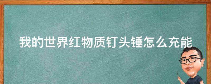 我的世界红物质钉头锤怎么充能（我的世界红物质钉头锤怎么充能?）