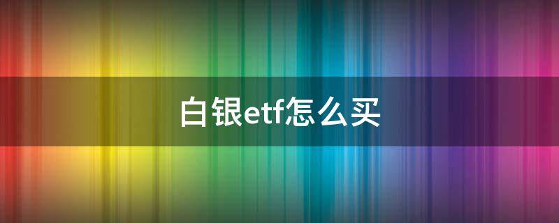 白银etf怎么买 中国怎么买进白银ETF