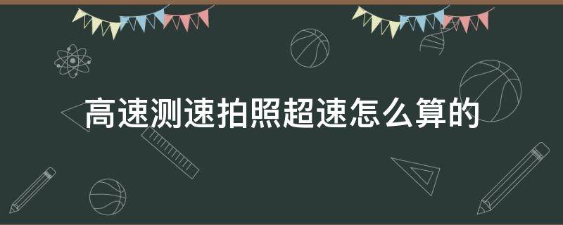 高速测速拍照超速怎么算的 测速拍照多远开始测速超多少算超速