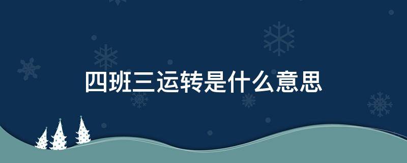 四班三运转是什么意思（四班三运转是什么意思?详细说明下,谢谢!）