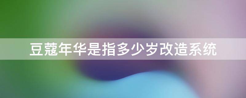 豆蔻年华是指多少岁改造系统 豆蔻年华是多少岁到多少岁之间