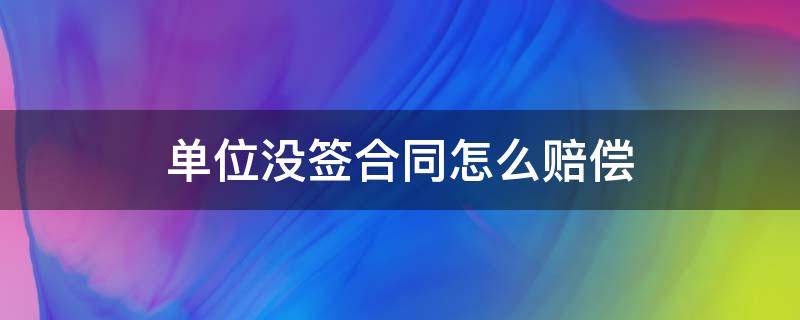 单位没签合同怎么赔偿 公司不跟员工签合同应该怎么赔偿