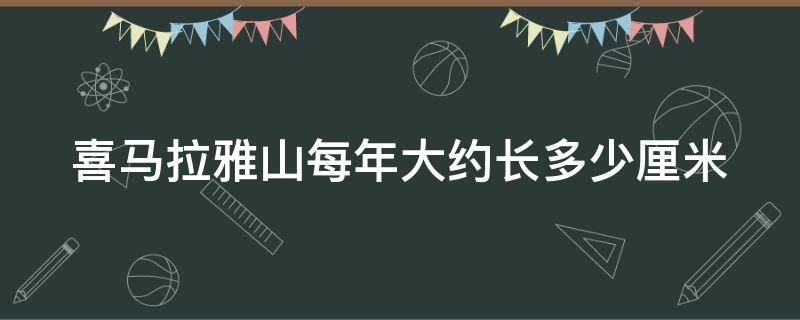 喜马拉雅山每年大约长多少厘米（喜马拉雅山每年大约长多少厘米?）