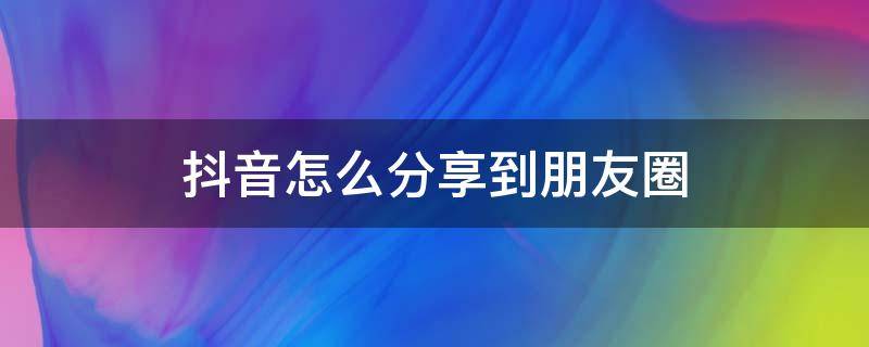 抖音怎么分享到朋友圈 抖音怎么分享到朋友圈不受时间限制