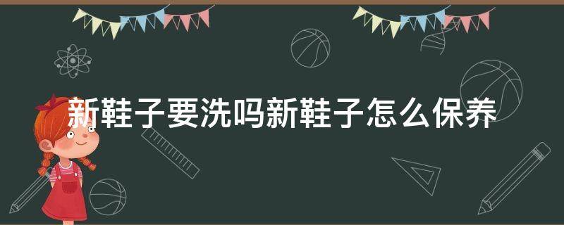 新鞋子要洗吗新鞋子怎么保养（鞋子能洗吗怎么保养）