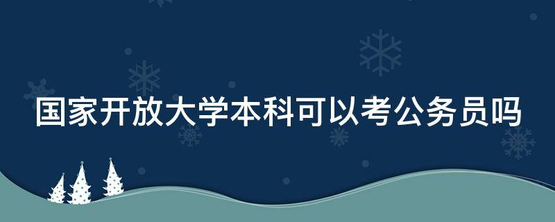 国家开放大学本科可以考公务员吗 国家开放大学本科可以考公务员吗女生