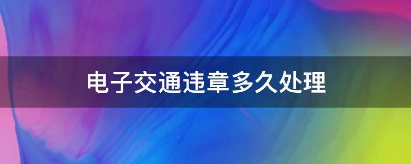 电子交通违章多久处理 交通电子违章多久必须处理