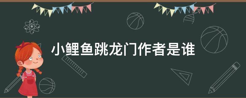 小鲤鱼跳龙门作者是谁（小鲤鱼跳龙门作者是谁故事中的主人公是谁）