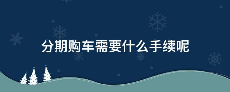 分期购车需要什么手续呢 分期购车手续有哪些