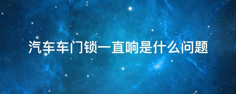 汽车车门锁一直响是什么问题 车门锁了车子一直响声