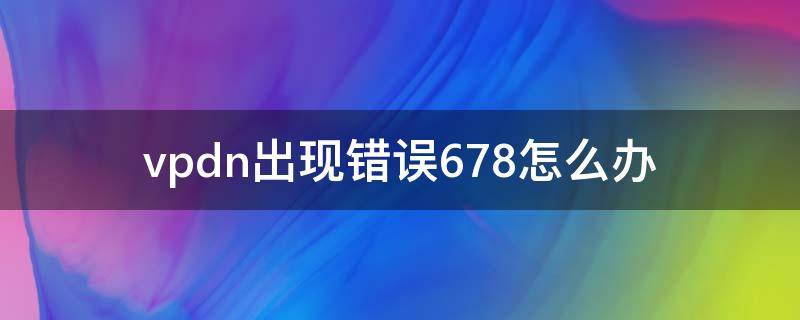 vpdn出现错误678怎么办 vpdn691错误