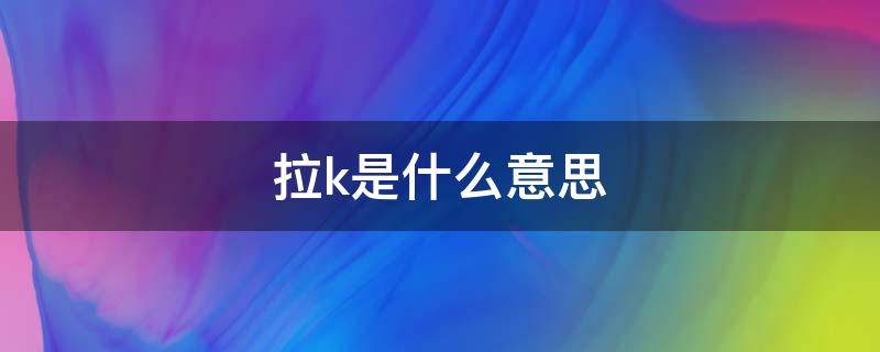 拉k是什么意思（拉k是什么感觉）