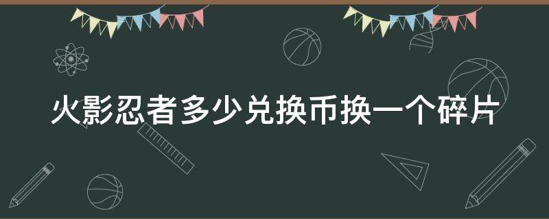 火影忍者多少兑换币换一个碎片 火影忍者多少兑换币换一个s碎片